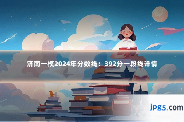 济南一模2024年分数线：392分一段线详情