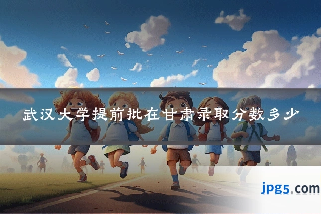 武汉大学提前批在甘肃录取分数多少