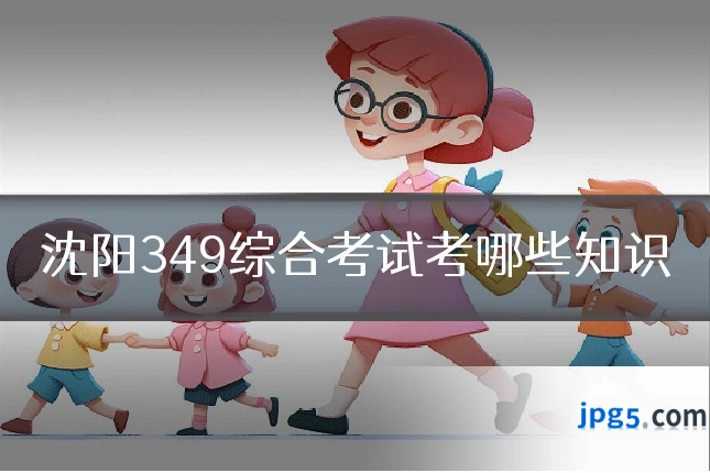 沈阳349综合考试考哪些知识