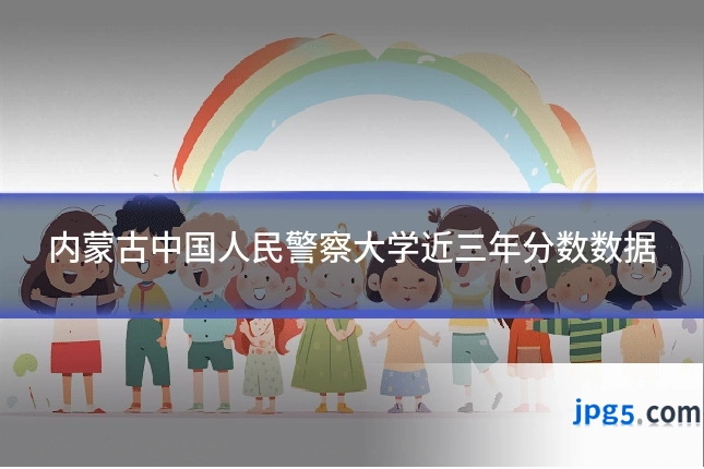 内蒙古中国人民警察大学近三年分数数据