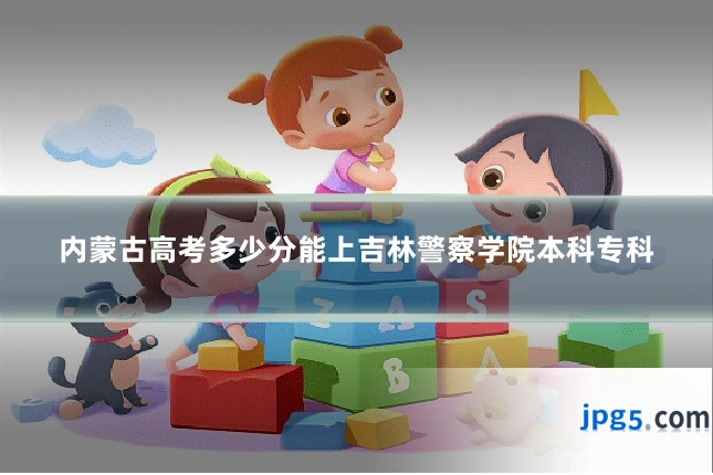 内蒙古高考多少分能上吉林警察学院本科专科