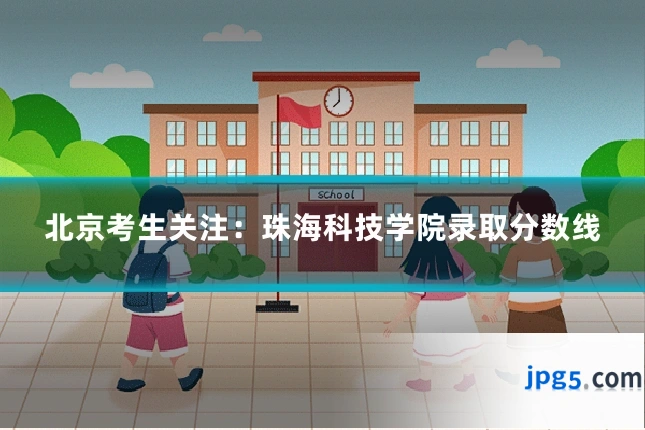 北京考生关注：珠海科技学院录取分数线
