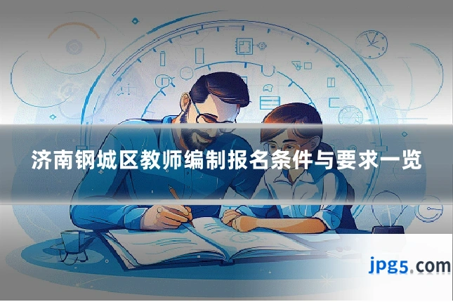 济南钢城区教师编制报名条件与要求一览