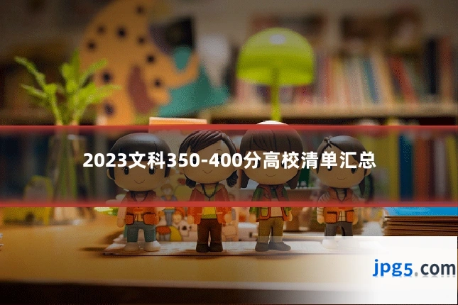2023文科350-400分高校清单汇总