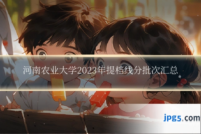 河南农业大学2023年提档线分批次汇总