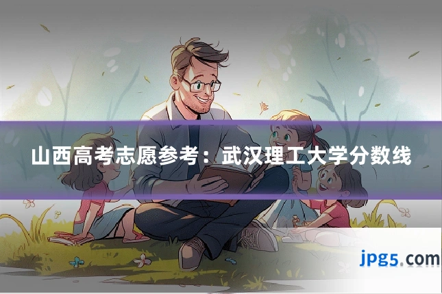 山西高考志愿参考：武汉理工大学分数线