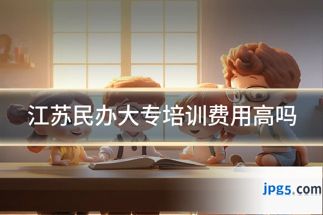 江苏民办大专培训费用高吗
