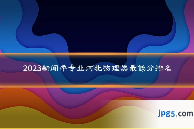 2023新闻学专业河北物理类最低分排名