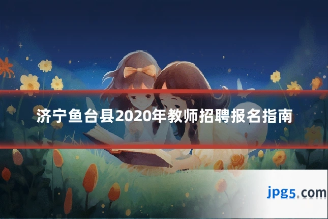 济宁鱼台县2020年教师招聘报名指南