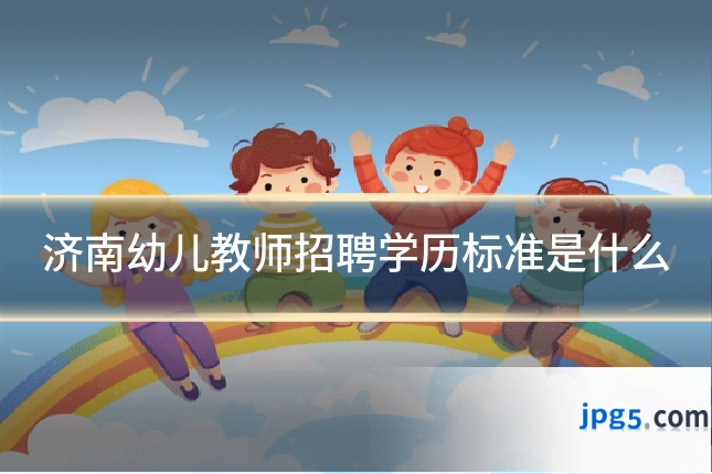 济南幼儿教师招聘学历标准是什么