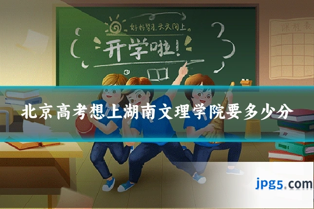 北京高考想上湖南文理学院要多少分