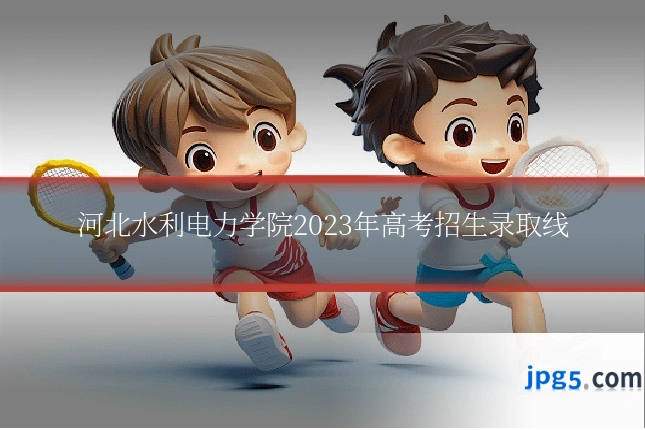 河北水利电力学院2023年高考招生录取线