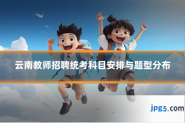 云南教师招聘统考科目安排与题型分布