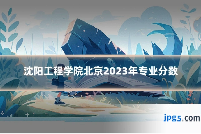 沈阳工程学院北京2023年专业分数