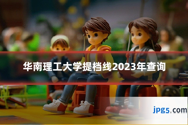 华南理工大学提档线2023年查询