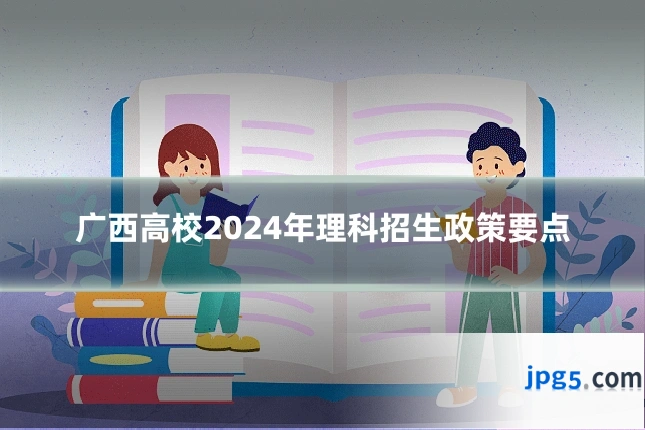 广西高校2024年理科招生政策要点