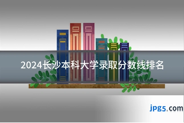 2024长沙本科大学录取分数线排名