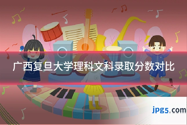 广西复旦大学理科文科录取分数对比