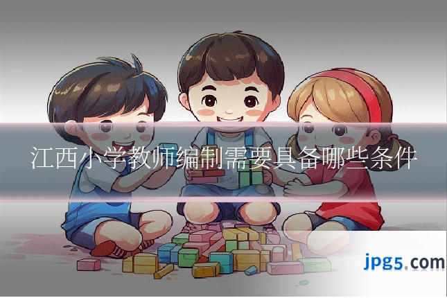江西小学教师编制需要具备哪些条件