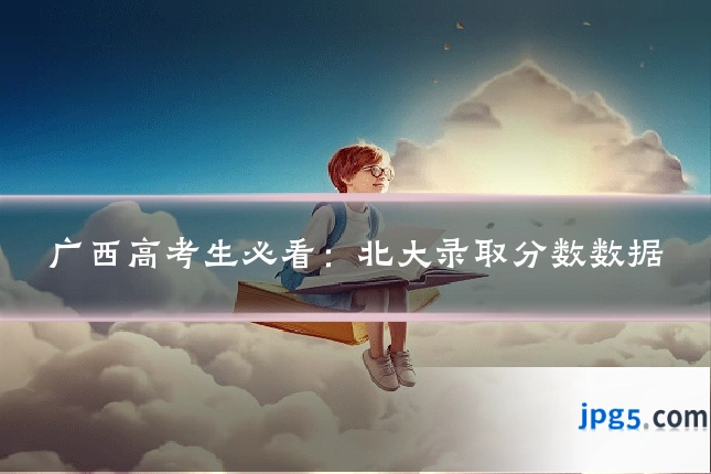 广西高考生必看：北大录取分数数据