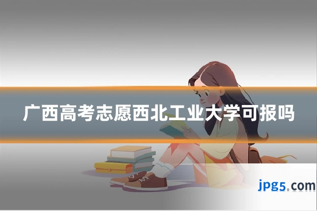 广西高考志愿西北工业大学可报吗