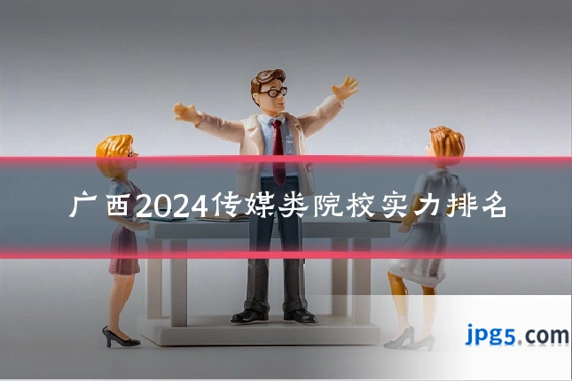 广西2024传媒类院校实力排名