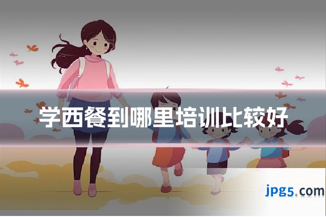 学西餐到哪里培训比较好