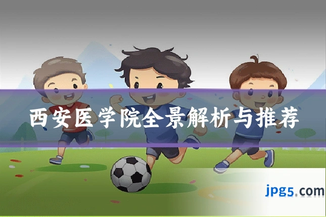 西安医学院全景解析与推荐