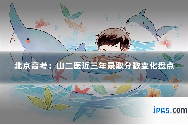 北京高考:山二医近三年录取分数变化盘点