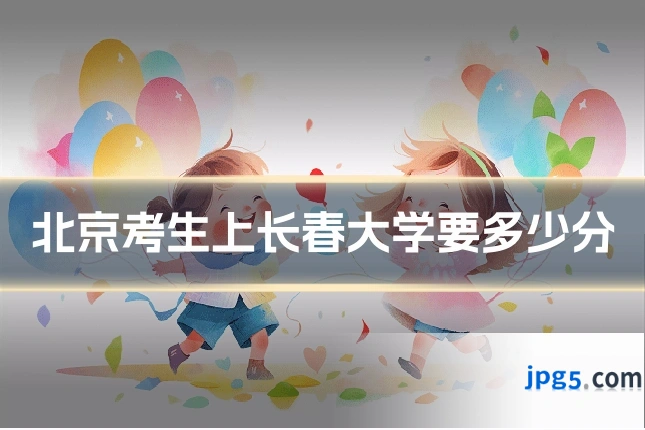 北京考生上长春大学要多少分