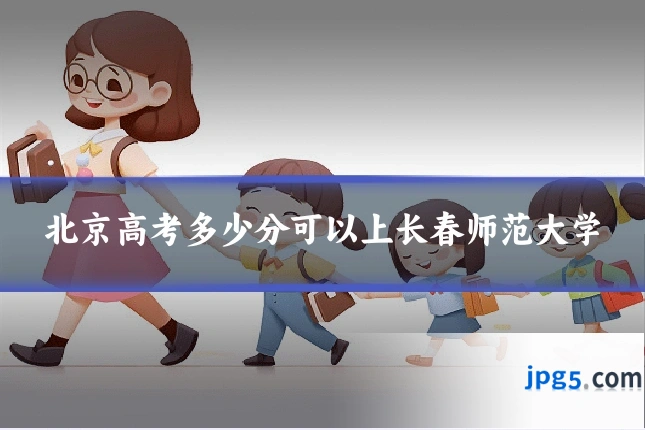 北京高考多少分可以上长春师范大学