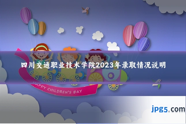 四川交通职业技术学院2023年录取情况说明
