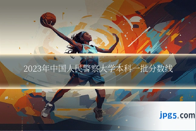 2023年中国人民警察大学本科一批分数线