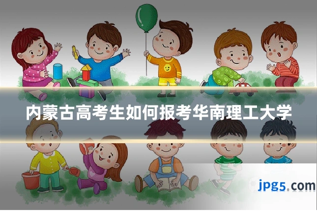 内蒙古高考生如何报考华南理工大学
