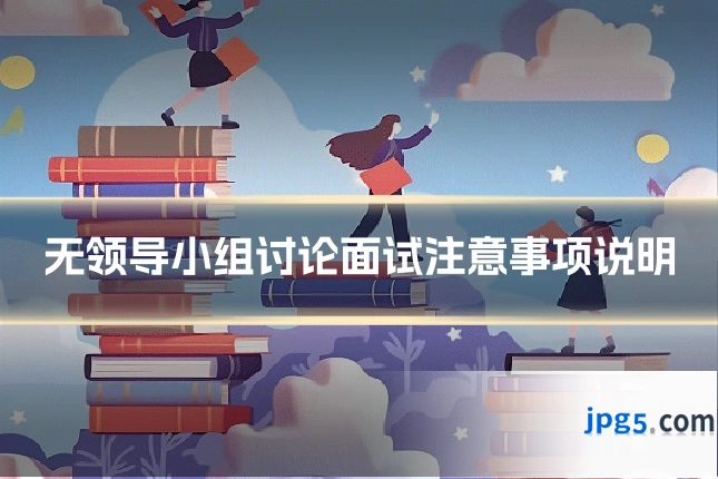 无领导小组讨论面试注意事项说明