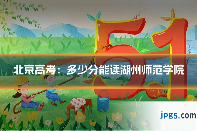 北京高考:多少分能读湖州师范学院