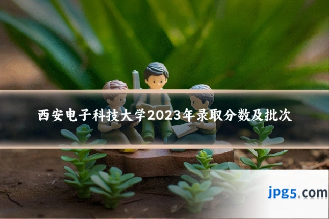 西安电子科技大学2023年录取分数及批次