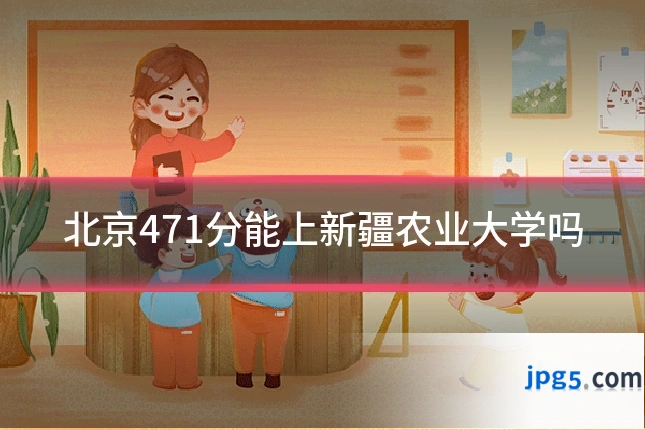 北京471分能上新疆农业大学吗