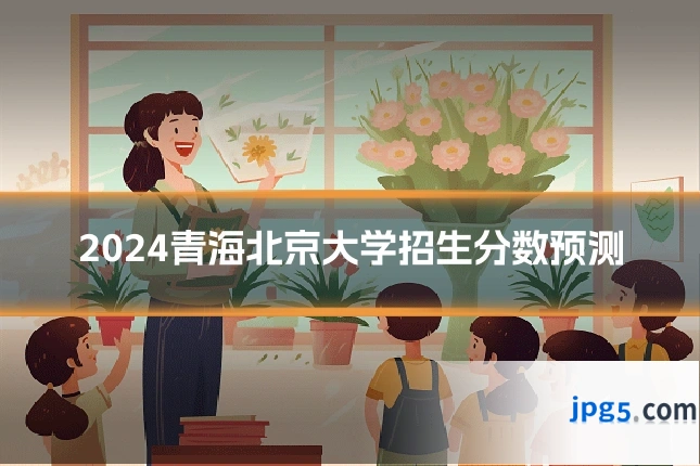 2024青海北京大学招生分数预测