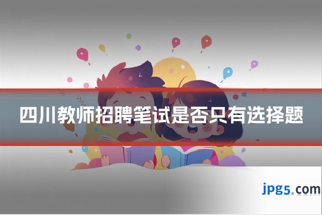 四川教师招聘笔试是否只有选择题