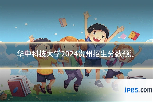 华中科技大学2024贵州招生分数预测