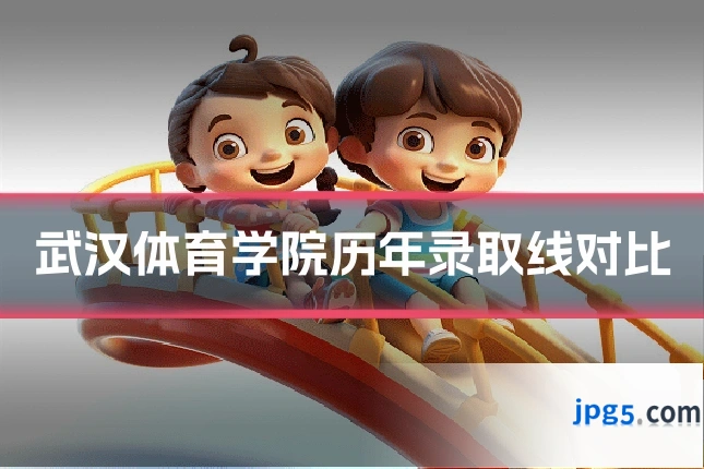武汉体育学院历年录取线对比