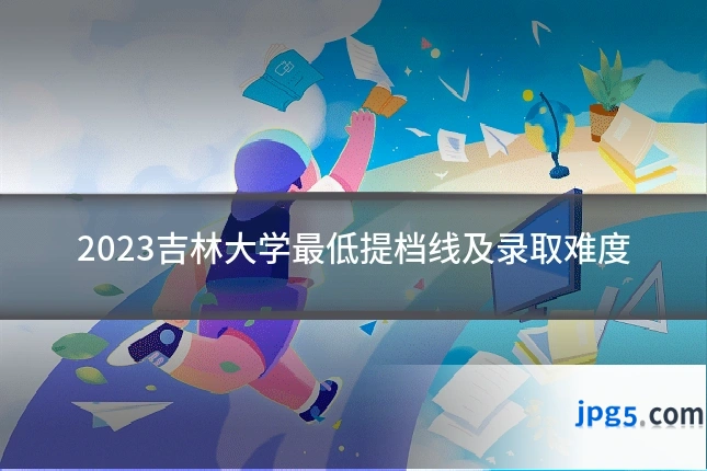 2023吉林大学最低提档线及录取难度