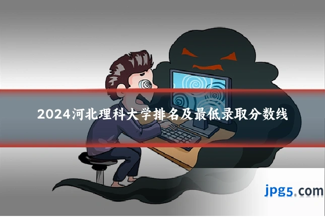 2024河北理科大学排名及最低录取分数线