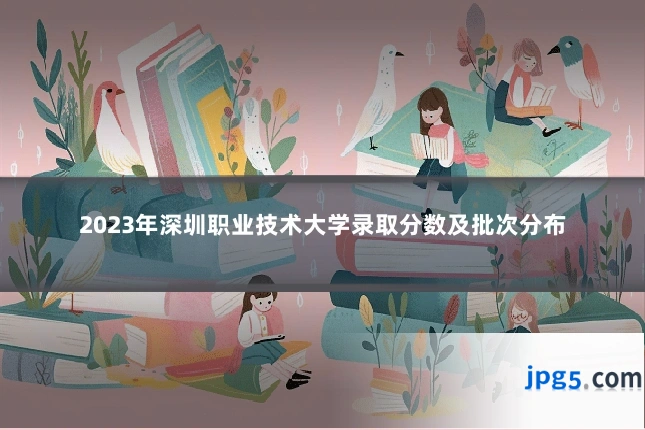 2023年深圳职业技术大学录取分数及批次分布