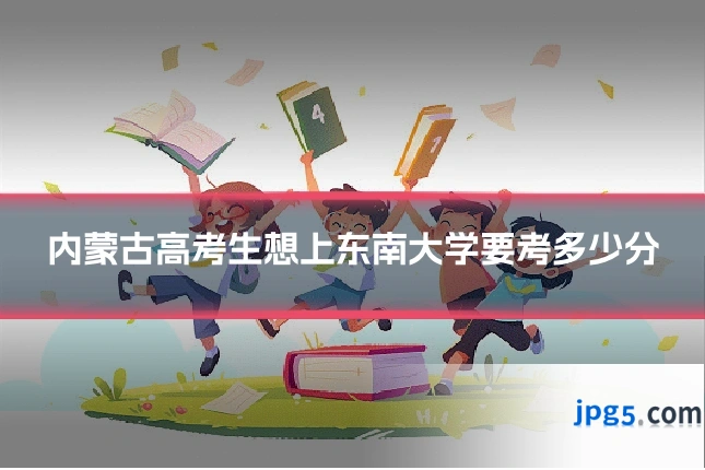内蒙古高考生想上东南大学要考多少分