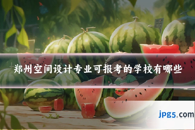 郑州空间设计专业可报考的学校有哪些