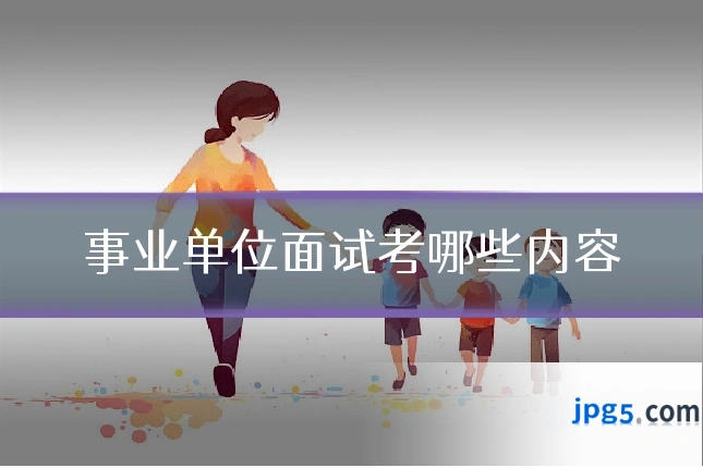 事业单位面试考哪些内容