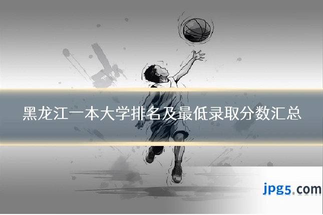 黑龙江一本大学排名及最低录取分数汇总