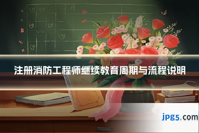 注册消防工程师继续教育周期与流程说明